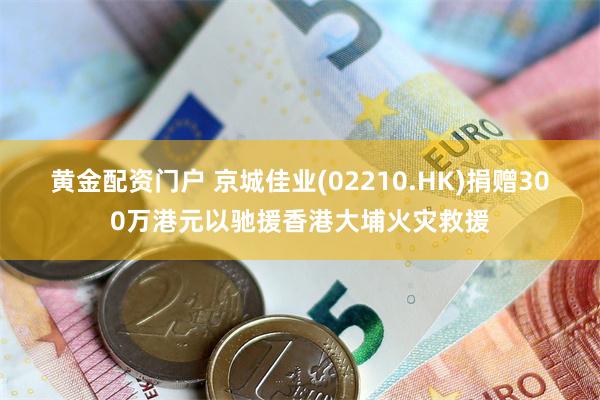 黄金配资门户 京城佳业(02210.HK)捐赠300万港元以驰援香港大埔火灾救援