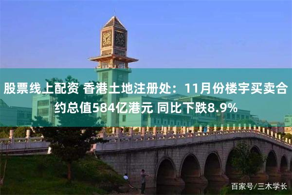 股票线上配资 香港土地注册处：11月份楼宇买卖合约总值584亿港元 同比下跌8.9%