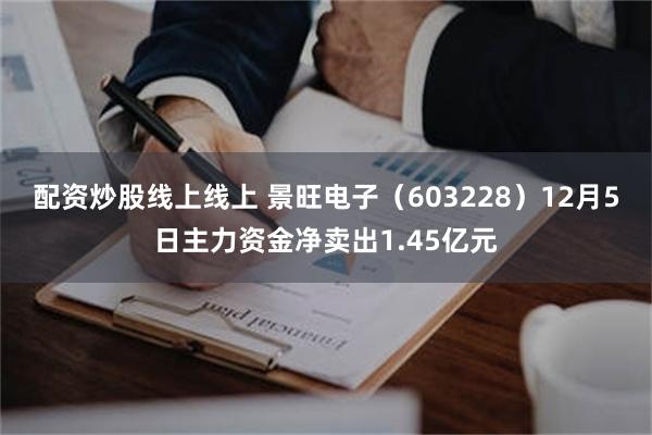 配资炒股线上线上 景旺电子（603228）12月5日主力资金净卖出1.45亿元