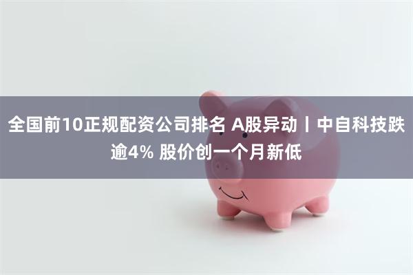 全国前10正规配资公司排名 A股异动丨中自科技跌逾4% 股价创一个月新低