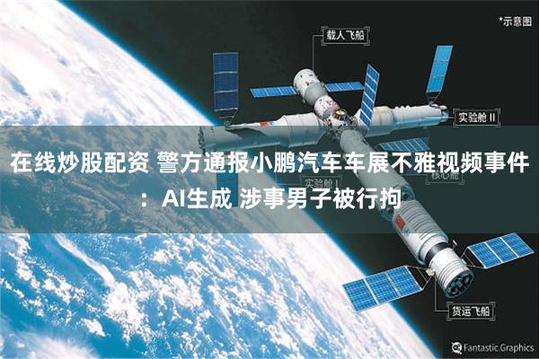 在线炒股配资 警方通报小鹏汽车车展不雅视频事件：AI生成 涉事男子被行拘