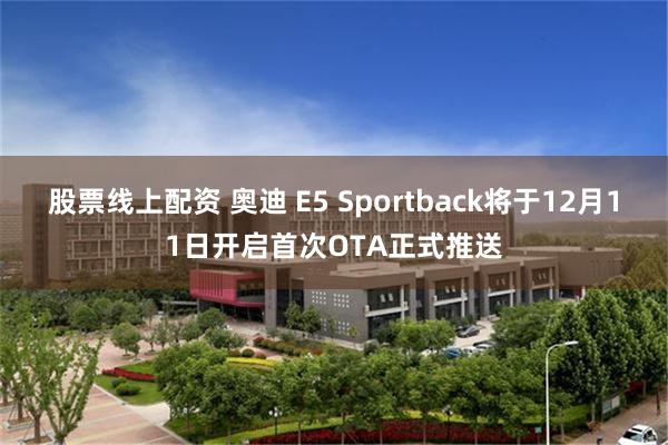 股票线上配资 奥迪 E5 Sportback将于12月11日开启首次OTA正式推送
