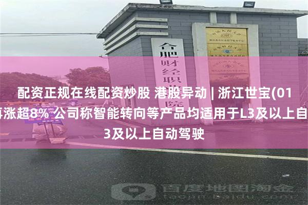配资正规在线配资炒股 港股异动 | 浙江世宝(01057)再涨超8% 公司称智能转向等产品均适用于L3及以上自动驾驶