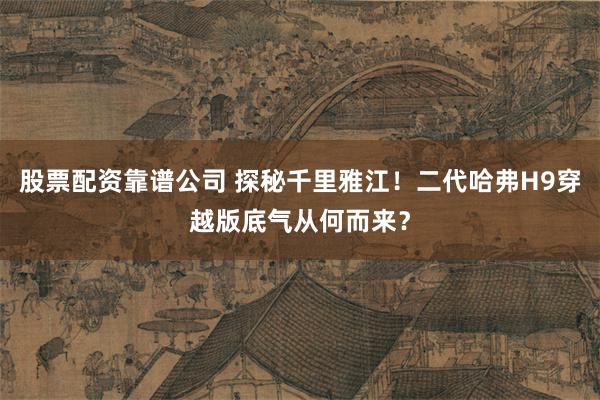 股票配资靠谱公司 探秘千里雅江!二代哈弗H9穿越版底气从何而来?