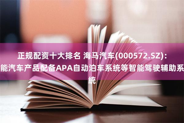正规配资十大排名 海马汽车(000572.SZ)：智能汽车产品配备APA自动泊车系统等智能驾驶辅助系统