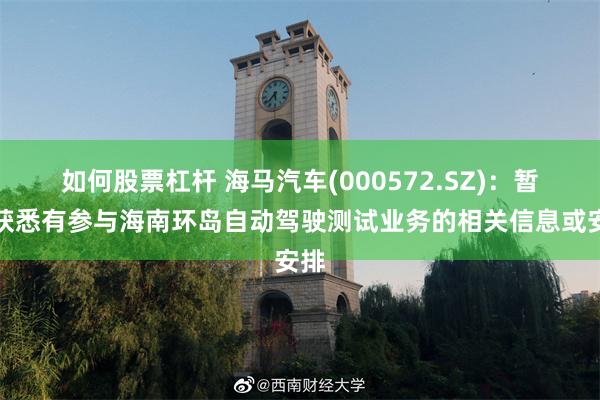 如何股票杠杆 海马汽车(000572.SZ)：暂未获悉有参与海南环岛自动驾驶测试业务的相关信息或安排