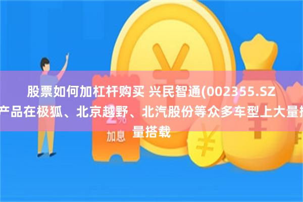 股票如何加杠杆购买 兴民智通(002355.SZ)：产品在极狐、北京越野、北汽股份等众多车型上大量搭载
