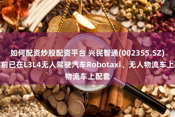 如何配资炒股配资平台 兴民智通(002355.SZ)：目前已在L3L4无人驾驶汽车Robotaxi、无人物流车上配套