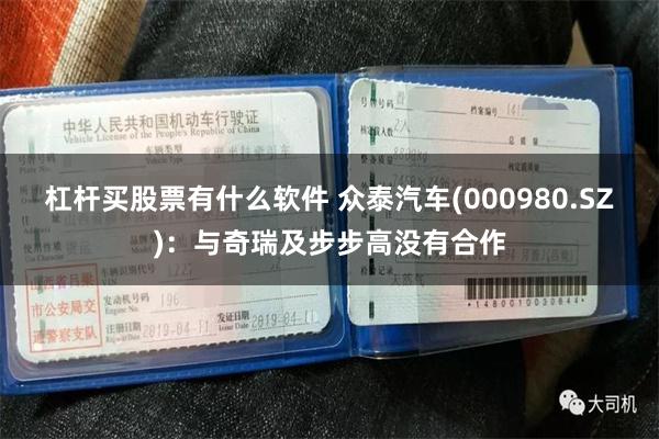 杠杆买股票有什么软件 众泰汽车(000980.SZ)：与奇瑞及步步高没有合作