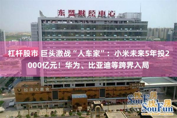杠杆股市 巨头激战“人车家”：小米未来5年投2000亿元！华为、比亚迪等跨界入局