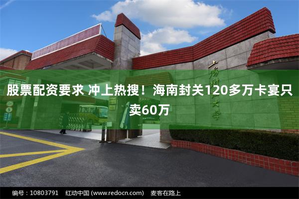 股票配资要求 冲上热搜!海南封关120多万卡宴只卖60万