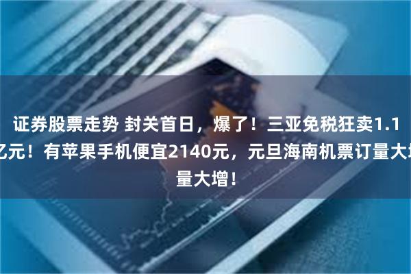 证券股票走势 封关首日，爆了！三亚免税狂卖1.18亿元！有苹果手机便宜2140元，元旦海南机票订量大增！