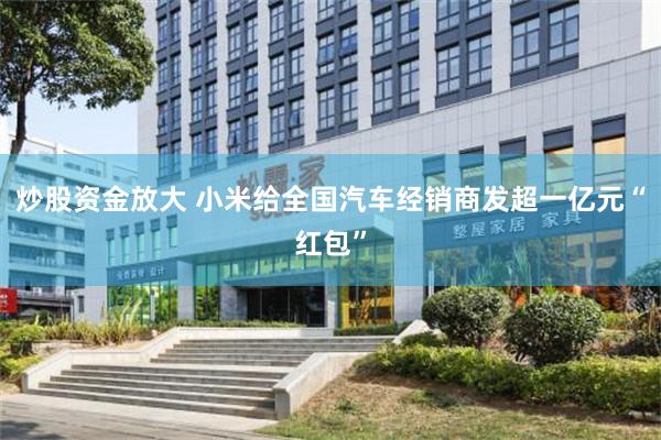 炒股资金放大 小米给全国汽车经销商发超一亿元“红包”