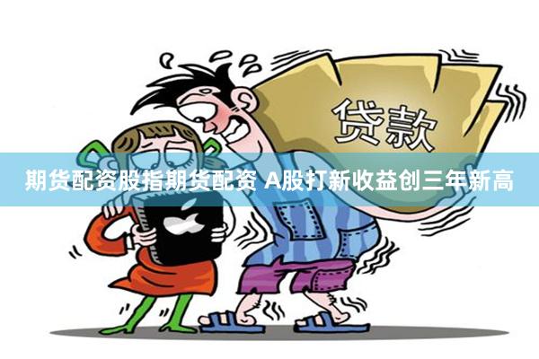 期货配资股指期货配资 A股打新收益创三年新高