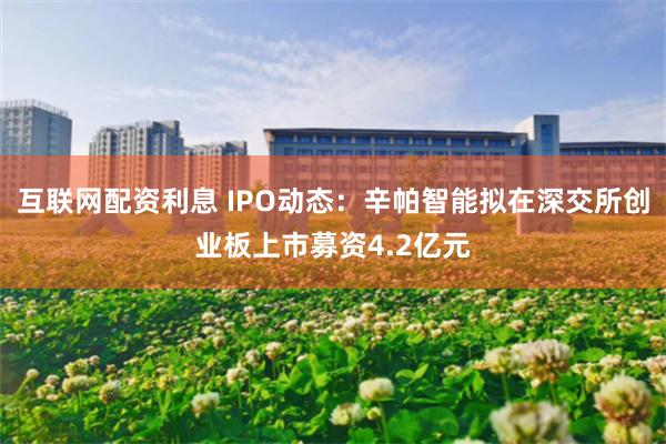 互联网配资利息 IPO动态：辛帕智能拟在深交所创业板上市募资4.2亿元