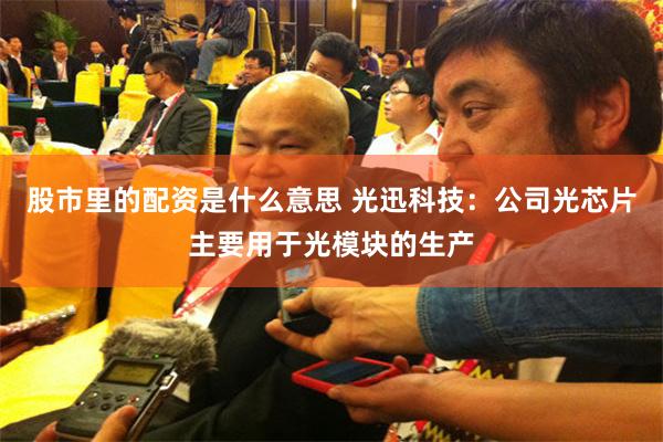 股市里的配资是什么意思 光迅科技:公司光芯片主要用于光模块的生产