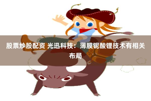 股票炒股配资 光迅科技：薄膜铌酸锂技术有相关布局