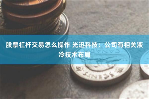 股票杠杆交易怎么操作 光迅科技：公司有相关液冷技术布局