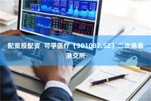 配资股配资  可孚医疗（301087.SZ）二次递表港交所