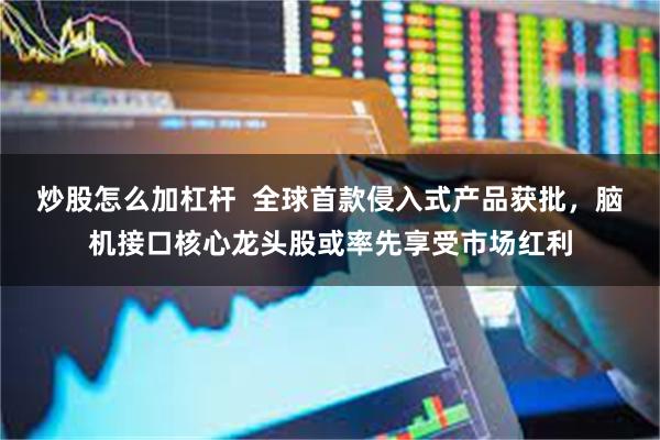 炒股怎么加杠杆  全球首款侵入式产品获批，脑机接口核心龙头股或率先享受市场红利
