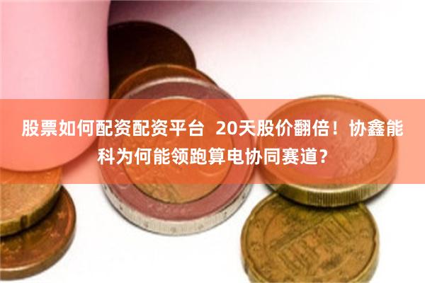 股票如何配资配资平台  20天股价翻倍！协鑫能科为何能领跑算电协同赛道？