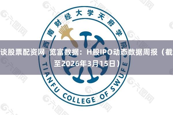 谈股票配资网  览富数据：H股IPO动态数据周报（截至2026年3月15日）