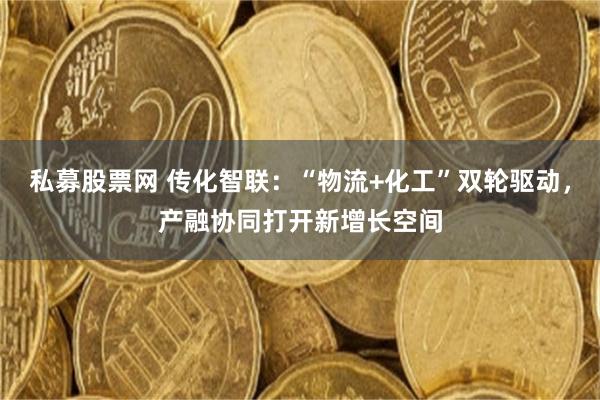 私募股票网 传化智联：“物流+化工”双轮驱动，产融协同打开新增长空间