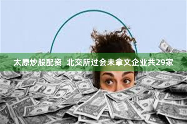 太原炒股配资  北交所过会未拿文企业共29家