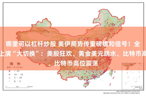 哪里可以杠杆炒股 美伊局势传重磅缓和信号！全球市场上演“大切换”：美股狂欢、黄金美元跳水、比特币高位震荡
