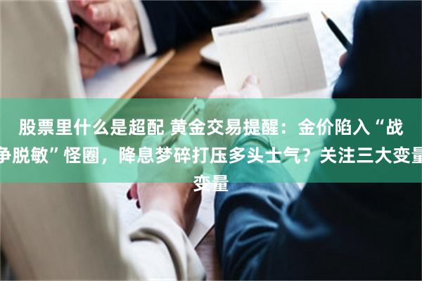 股票里什么是超配 黄金交易提醒:金价陷入“战争脱敏”怪圈,降息梦碎打压多头士气?关注三大变量