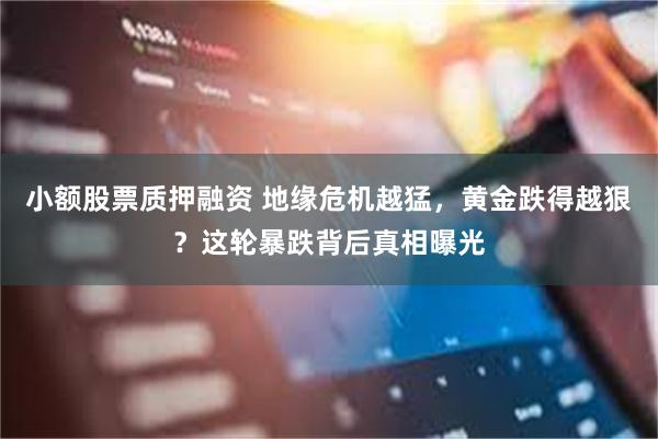 小额股票质押融资 地缘危机越猛，黄金跌得越狠？这轮暴跌背后真相曝光