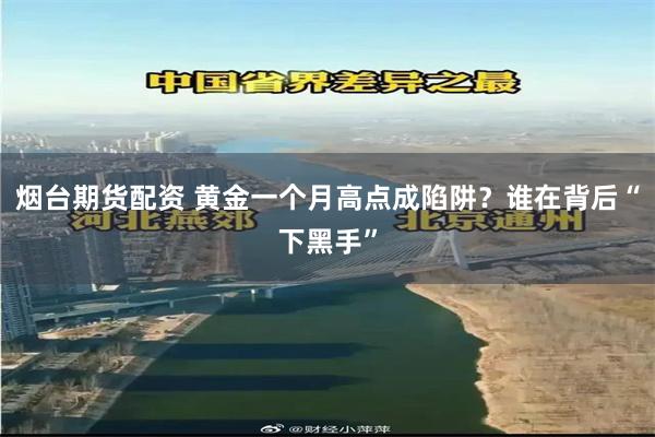 烟台期货配资 黄金一个月高点成陷阱？谁在背后“下黑手”