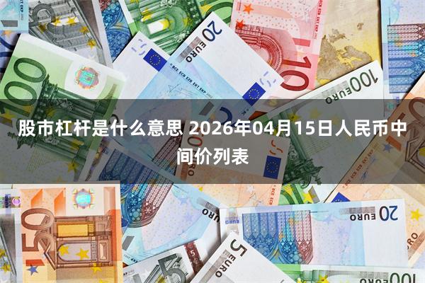 股市杠杆是什么意思 2026年04月15日人民币中间价列表
