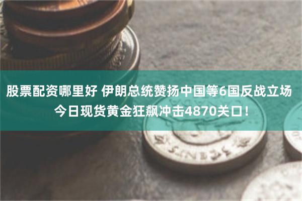 股票配资哪里好 伊朗总统赞扬中国等6国反战立场 今日现货黄金狂飙冲击4870关口！
