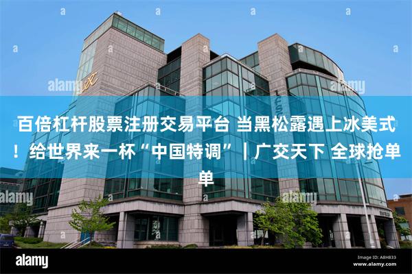 百倍杠杆股票注册交易平台 当黑松露遇上冰美式！给世界来一杯“中国特调”｜广交天下 全球抢单