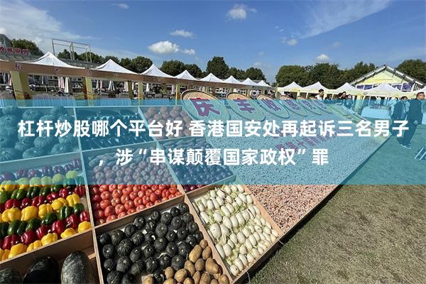 杠杆炒股哪个平台好 香港国安处再起诉三名男子，涉“串谋颠覆国家政权”罪