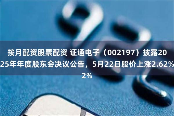 按月配资股票配资 证通电子（002197）披露2025年年度股东会决议公告，5月22日股价上涨2.62%