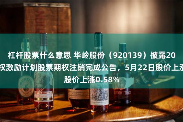 杠杆股票什么意思 华岭股份（920139）披露2023年股权激励计划股票期权注销完成公告，5月22日股价上涨0.58%