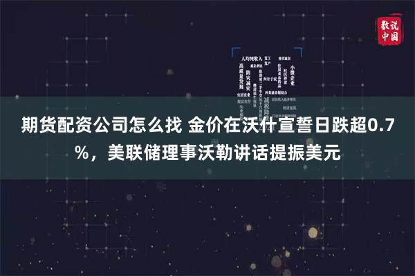期货配资公司怎么找 金价在沃什宣誓日跌超0.7%，美联储理事沃勒讲话提振美元