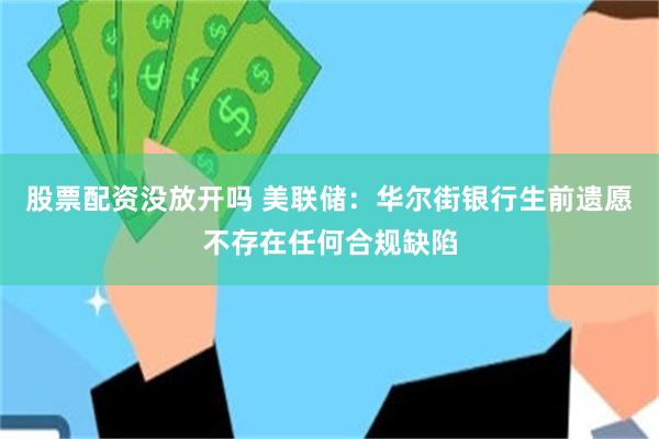 股票配资没放开吗 美联储：华尔街银行生前遗愿不存在任何合规缺陷