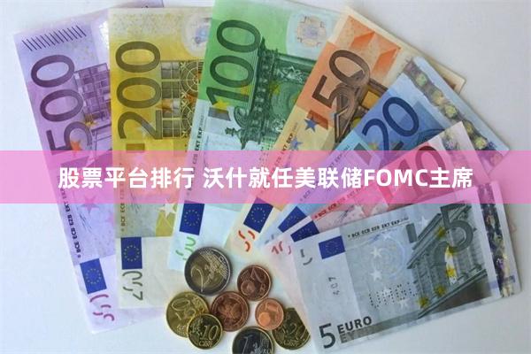 股票平台排行 沃什就任美联储FOMC主席