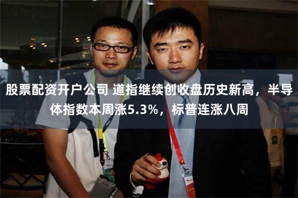 股票配资开户公司 道指继续创收盘历史新高，半导体指数本周涨5.3%，标普连涨八周