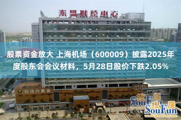 股票资金放大 上海机场(600009)披露2025年度股东会会议材料,5月28日股价下跌2.05%