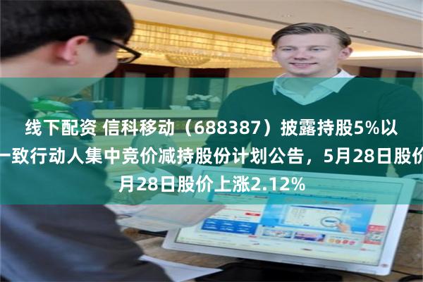 线下配资 信科移动（688387）披露持股5%以上股东及其一致行动人集中竞价减持股份计划公告，5月28日股价上涨2.12%