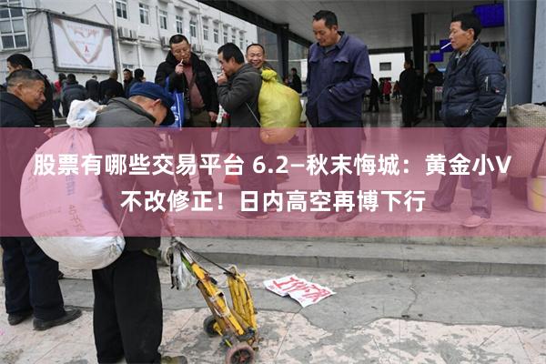 股票有哪些交易平台 6.2—秋末悔城：黄金小V不改修正！日内高空再博下行