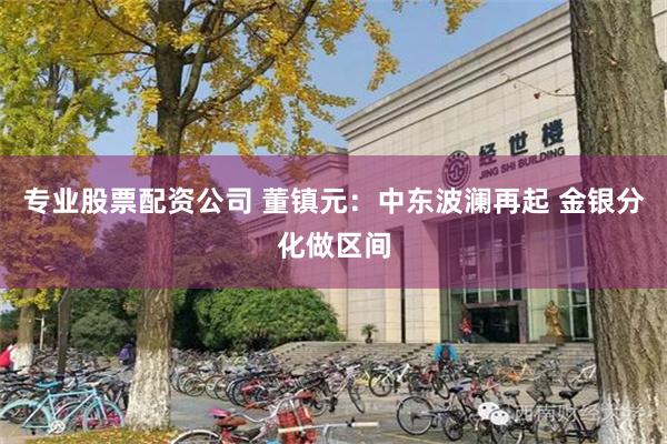 专业股票配资公司 董镇元：中东波澜再起 金银分化做区间