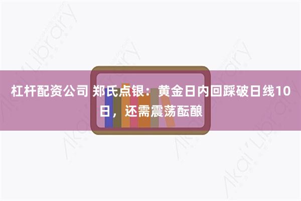 杠杆配资公司 郑氏点银：黄金日内回踩破日线10日，还需震荡酝酿