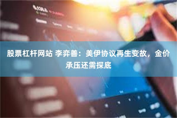 股票杠杆网站 李弈善：美伊协议再生变故，金价承压还需探底