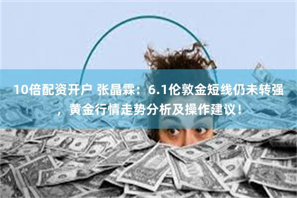10倍配资开户 张晶霖：6.1伦敦金短线仍未转强，黄金行情走势分析及操作建议！