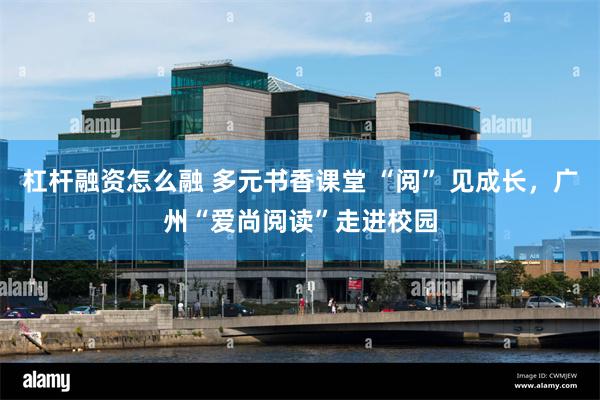 杠杆融资怎么融 多元书香课堂 “阅” 见成长，广州“爱尚阅读”走进校园